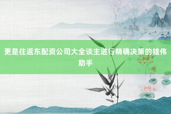 更是往返东配资公司大全谈主进行精确决策的雄伟助手