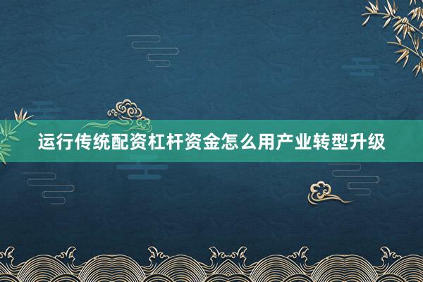 运行传统配资杠杆资金怎么用产业转型升级