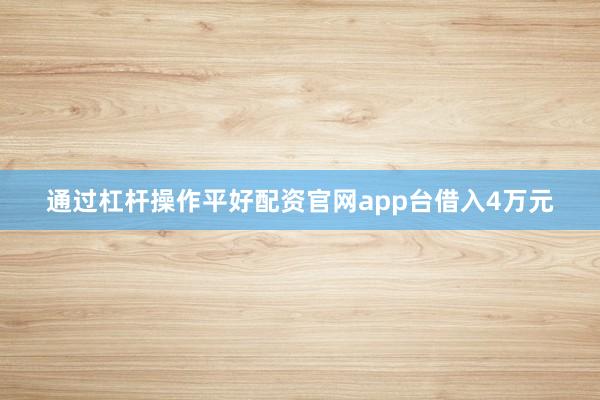 通过杠杆操作平好配资官网app台借入4万元