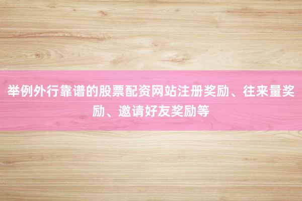 举例外行靠谱的股票配资网站注册奖励、往来量奖励、邀请好友奖励等