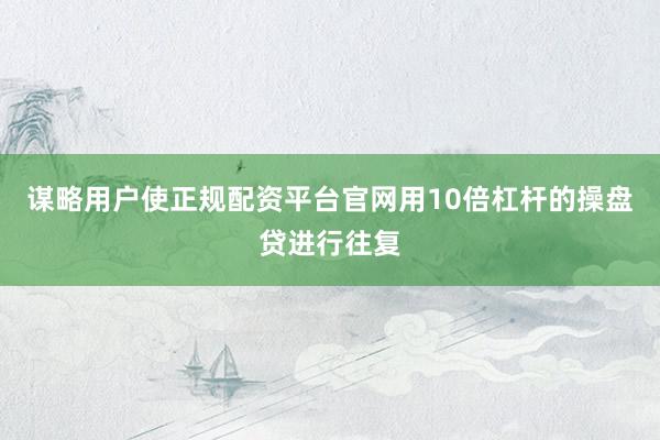 谋略用户使正规配资平台官网用10倍杠杆的操盘贷进行往复