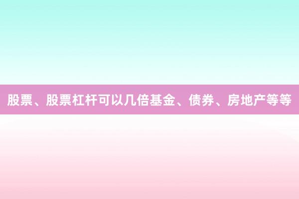 股票、股票杠杆可以几倍基金、债券、房地产等等