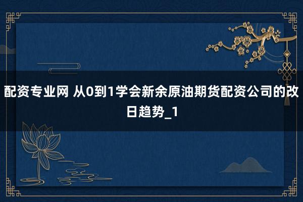配资专业网 从0到1学会新余原油期货配资公司的改日趋势_1