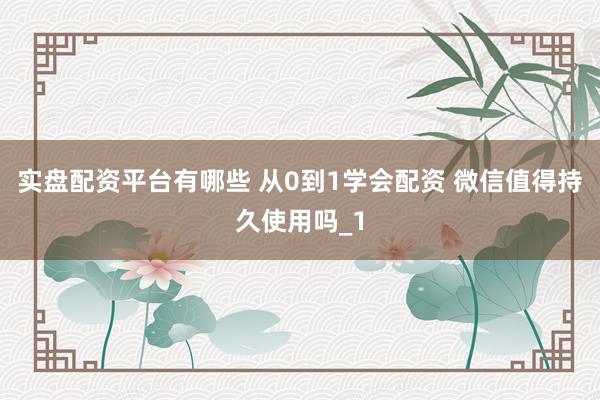 实盘配资平台有哪些 从0到1学会配资 微信值得持久使用吗_1