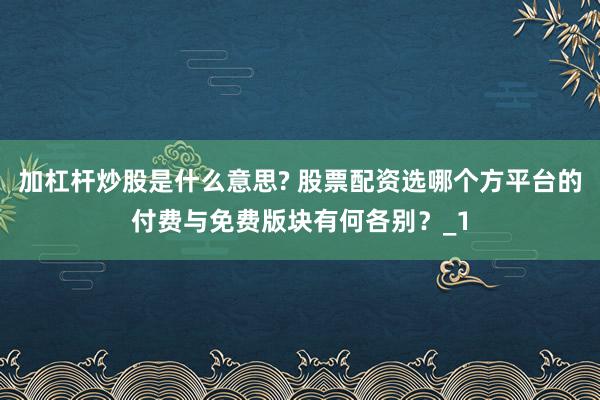 加杠杆炒股是什么意思? 股票配资选哪个方平台的付费与免费版块有何各别？_1