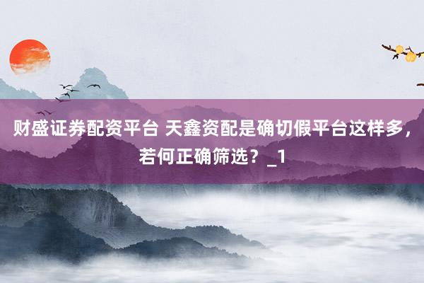 财盛证券配资平台 天鑫资配是确切假平台这样多，若何正确筛选？_1
