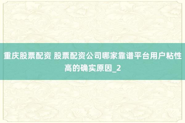 重庆股票配资 股票配资公司哪家靠谱平台用户粘性高的确实原因_2