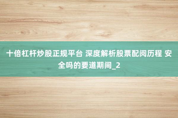 十倍杠杆炒股正规平台 深度解析股票配阅历程 安全吗的要道期间_2