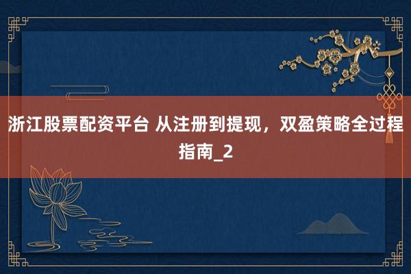 浙江股票配资平台 从注册到提现，双盈策略全过程指南_2