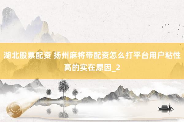 湖北股票配资 扬州麻将带配资怎么打平台用户粘性高的实在原因_2