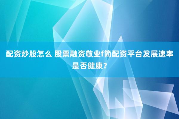 配资炒股怎么 股票融资敬业f简配资平台发展速率是否健康？