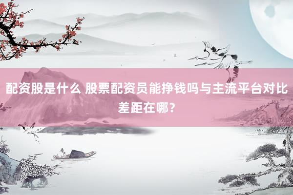 配资股是什么 股票配资员能挣钱吗与主流平台对比差距在哪？
