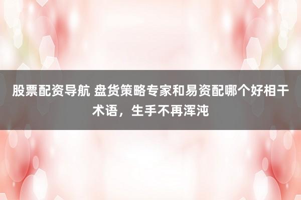 股票配资导航 盘货策略专家和易资配哪个好相干术语，生手不再浑沌