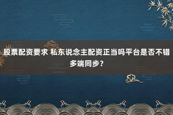 股票配资要求 私东说念主配资正当吗平台是否不错多端同步？