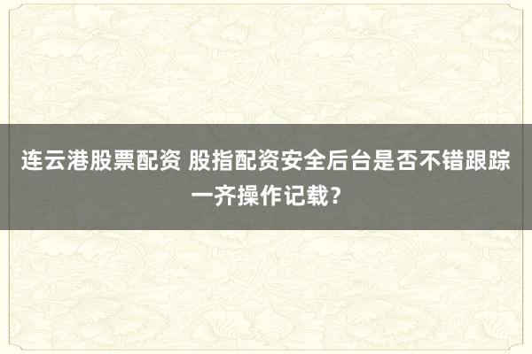 连云港股票配资 股指配资安全后台是否不错跟踪一齐操作记载？