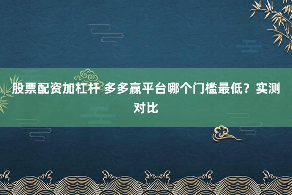 股票配资加杠杆 多多赢平台哪个门槛最低？实测对比