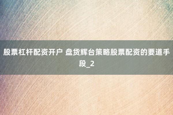 股票杠杆配资开户 盘货辉台策略股票配资的要道手段_2