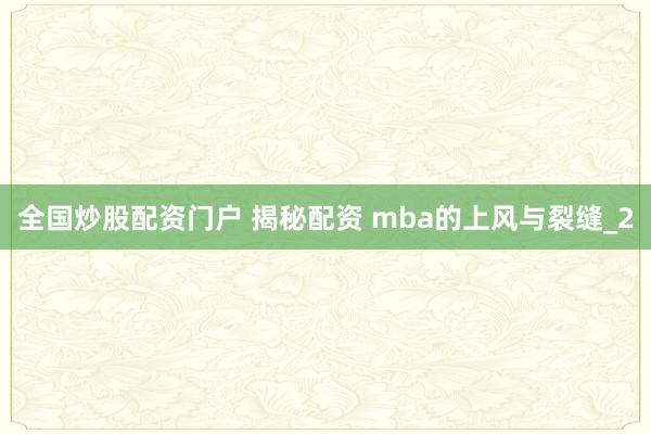 全国炒股配资门户 揭秘配资 mba的上风与裂缝_2