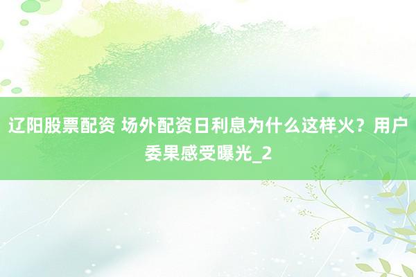 辽阳股票配资 场外配资日利息为什么这样火？用户委果感受曝光_2