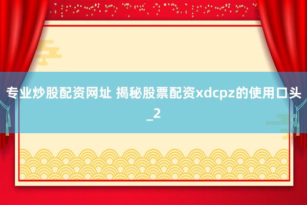 专业炒股配资网址 揭秘股票配资xdcpz的使用口头_2