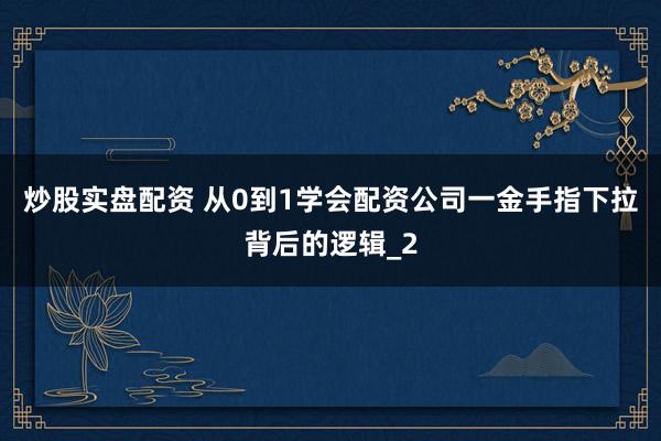 炒股实盘配资 从0到1学会配资公司一金手指下拉背后的逻辑_2
