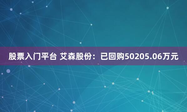 股票入门平台 艾森股份：已回购50205.06万元