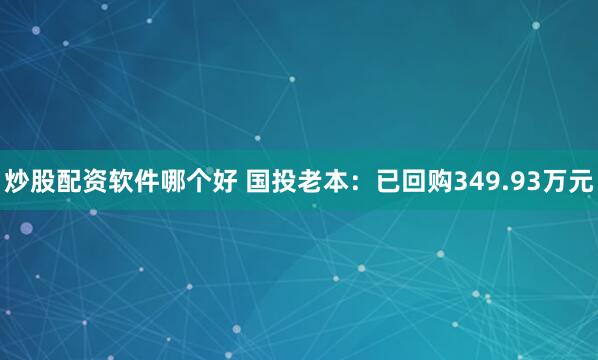 炒股配资软件哪个好 国投老本：已回购349.93万元