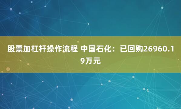 股票加杠杆操作流程 中国石化：已回购26960.19万元