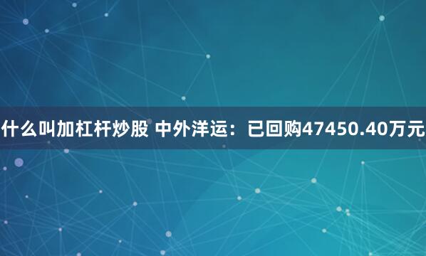什么叫加杠杆炒股 中外洋运：已回购47450.40万元