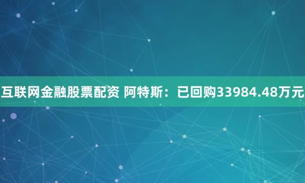 互联网金融股票配资 阿特斯：已回购33984.48万元