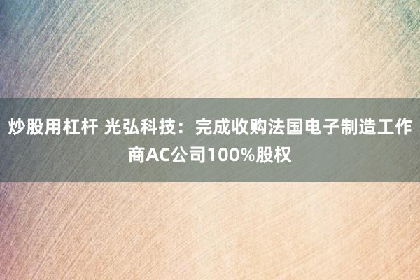 炒股用杠杆 光弘科技：完成收购法国电子制造工作商AC公司100%股权
