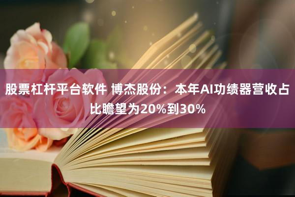 股票杠杆平台软件 博杰股份：本年AI功绩器营收占比瞻望为20%到30%