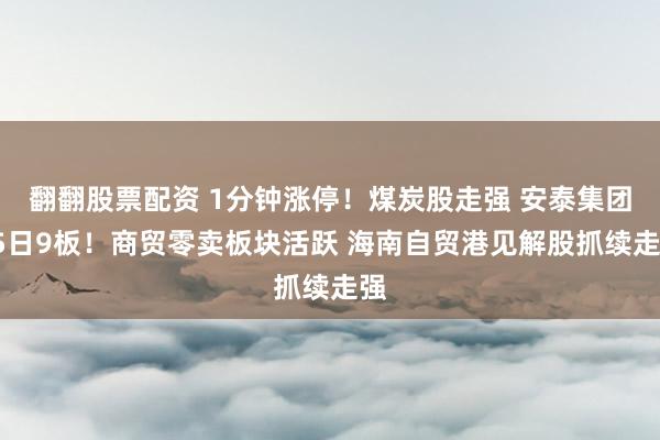翻翻股票配资 1分钟涨停！煤炭股走强 安泰集团15日9板！商贸零卖板块活跃 海南自贸港见解股抓续走强