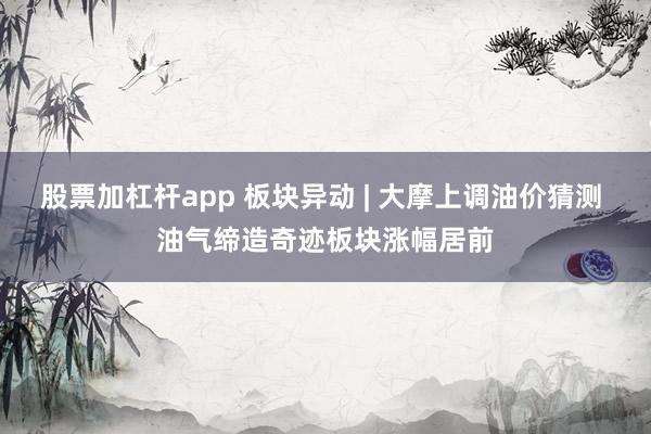 股票加杠杆app 板块异动 | 大摩上调油价猜测 油气缔造奇迹板块涨幅居前