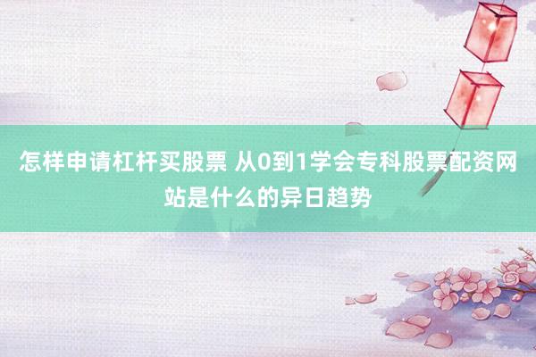 怎样申请杠杆买股票 从0到1学会专科股票配资网站是什么的异日趋势