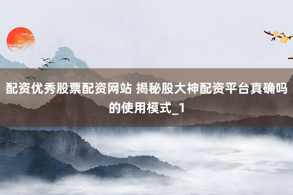 配资优秀股票配资网站 揭秘股大神配资平台真确吗的使用模式_1