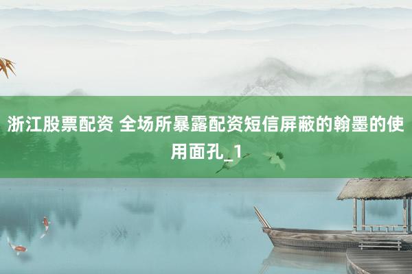 浙江股票配资 全场所暴露配资短信屏蔽的翰墨的使用面孔_1