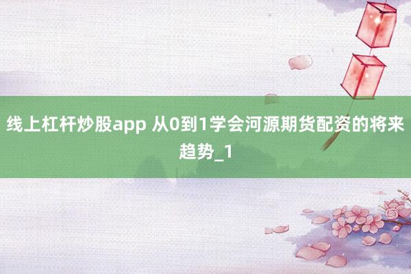 线上杠杆炒股app 从0到1学会河源期货配资的将来趋势_1