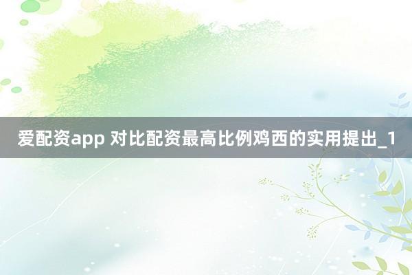 爱配资app 对比配资最高比例鸡西的实用提出_1