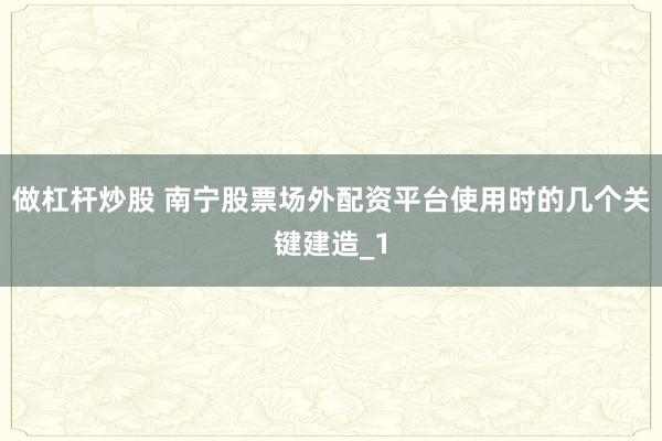 做杠杆炒股 南宁股票场外配资平台使用时的几个关键建造_1