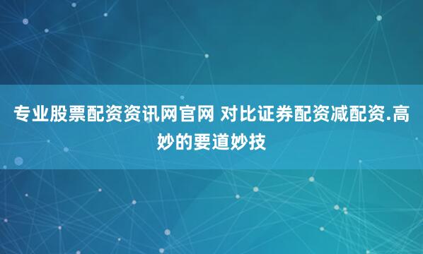 专业股票配资资讯网官网 对比证券配资减配资.高妙的要道妙技