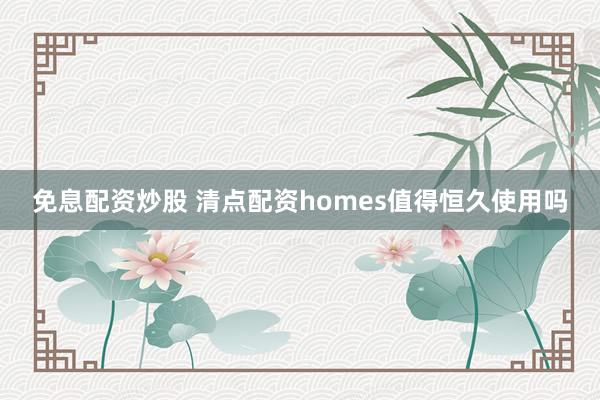 免息配资炒股 清点配资homes值得恒久使用吗