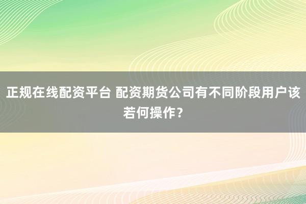 正规在线配资平台 配资期货公司有不同阶段用户该若何操作？