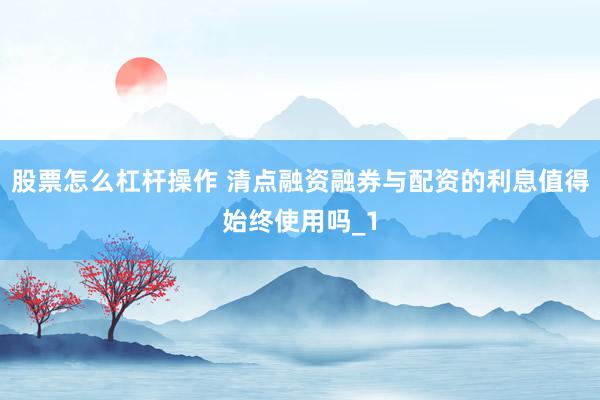 股票怎么杠杆操作 清点融资融券与配资的利息值得始终使用吗_1