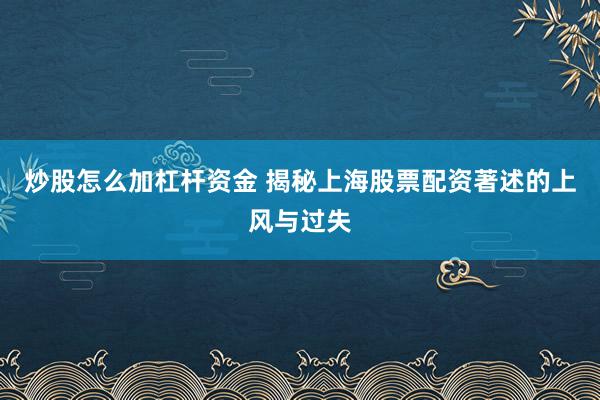 炒股怎么加杠杆资金 揭秘上海股票配资著述的上风与过失