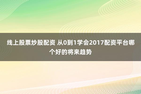 线上股票炒股配资 从0到1学会2017配资平台哪个好的将来趋势
