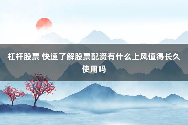 杠杆股票 快速了解股票配资有什么上风值得长久使用吗