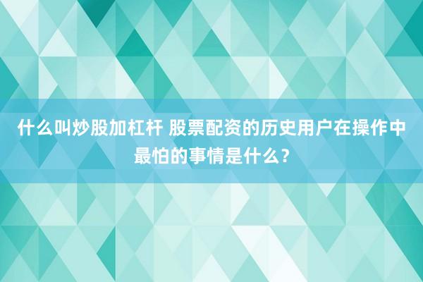 什么叫炒股加杠杆 股票配资的历史用户在操作中最怕的事情是什么？