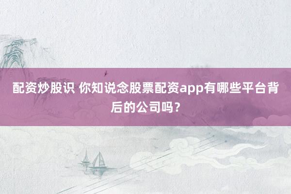 配资炒股识 你知说念股票配资app有哪些平台背后的公司吗？