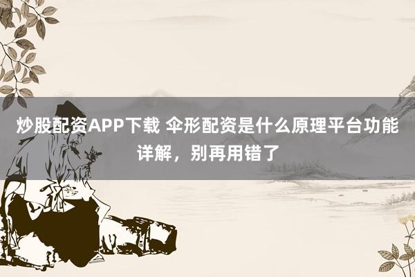 炒股配资APP下载 伞形配资是什么原理平台功能详解，别再用错了
